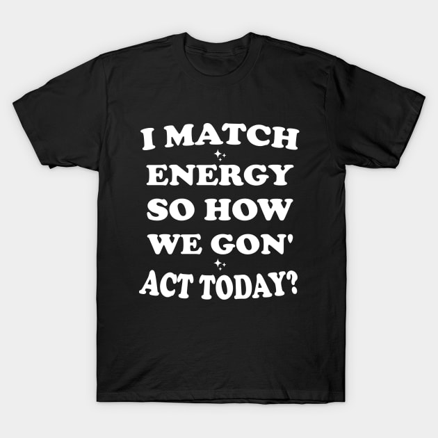 I Match Energy So How We Gon' Act Today T-Shirt by Blonc